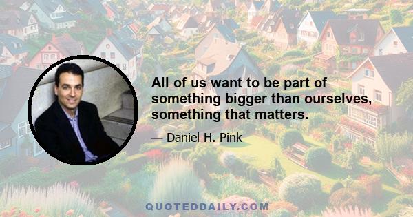 All of us want to be part of something bigger than ourselves, something that matters.