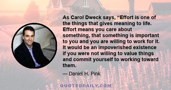 As Carol Dweck says, “Effort is one of the things that gives meaning to life. Effort means you care about something, that something is important to you and you are willing to work for it. It would be an impoverished