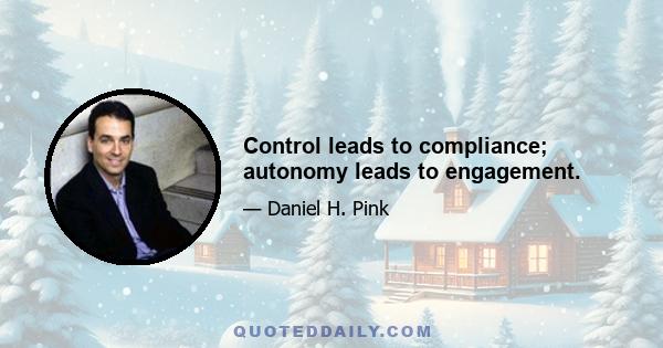 Control leads to compliance; autonomy leads to engagement.