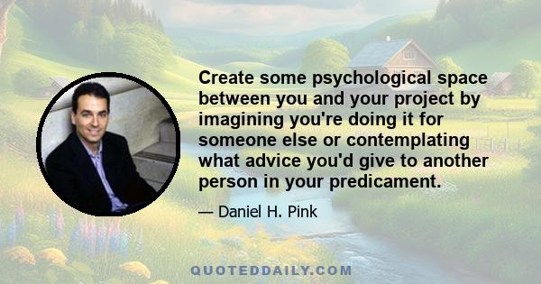 Create some psychological space between you and your project by imagining you're doing it for someone else or contemplating what advice you'd give to another person in your predicament.