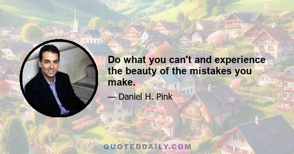 Do what you can't and experience the beauty of the mistakes you make.