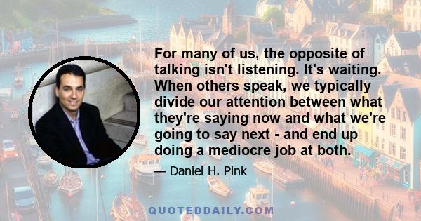 For many of us, the opposite of talking isn't listening. It's waiting. When others speak, we typically divide our attention between what they're saying now and what we're going to say next - and end up doing a mediocre