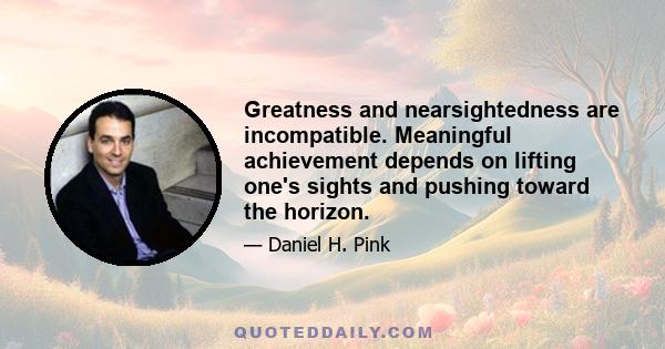 Greatness and nearsightedness are incompatible. Meaningful achievement depends on lifting one's sights and pushing toward the horizon.