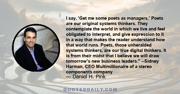 I say, 'Get me some poets as managers.' Poets are our original systems thinkers. They contemplate the world in which we live and feel obligated to interpret, and give expression to it in a way that makes the reader