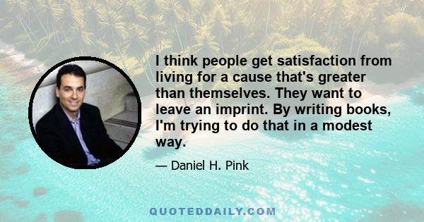 I think people get satisfaction from living for a cause that's greater than themselves. They want to leave an imprint. By writing books, I'm trying to do that in a modest way.