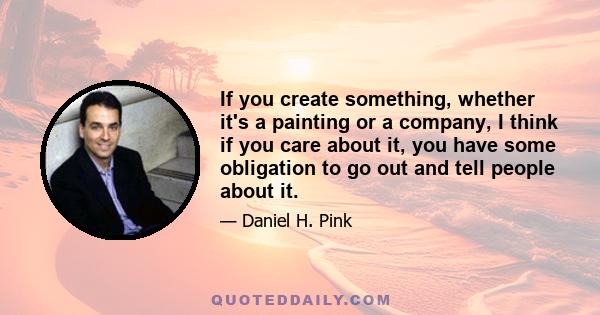 If you create something, whether it's a painting or a company, I think if you care about it, you have some obligation to go out and tell people about it.