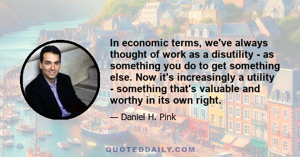 In economic terms, we've always thought of work as a disutility - as something you do to get something else. Now it's increasingly a utility - something that's valuable and worthy in its own right.