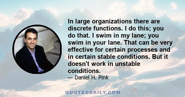 In large organizations there are discrete functions. I do this; you do that. I swim in my lane; you swim in your lane. That can be very effective for certain processes and in certain stable conditions. But it doesn't