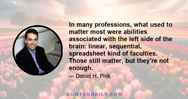 In many professions, what used to matter most were abilities associated with the left side of the brain: linear, sequential, spreadsheet kind of faculties. Those still matter, but they're not enough.