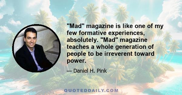 Mad magazine is like one of my few formative experiences, absolutely. Mad magazine teaches a whole generation of people to be irreverent toward power.