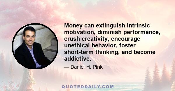 Money can extinguish intrinsic motivation, diminish performance, crush creativity, encourage unethical behavior, foster short-term thinking, and become addictive.