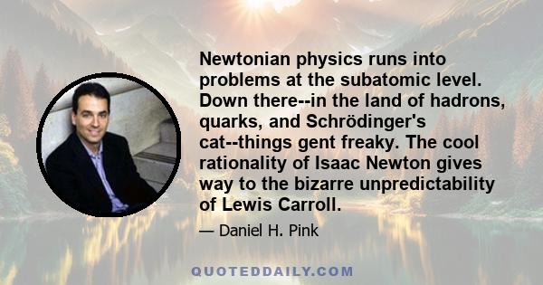 Newtonian physics runs into problems at the subatomic level. Down there--in the land of hadrons, quarks, and Schrödinger's cat--things gent freaky. The cool rationality of Isaac Newton gives way to the bizarre