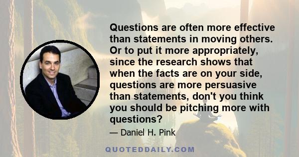 Questions are often more effective than statements in moving others. Or to put it more appropriately, since the research shows that when the facts are on your side, questions are more persuasive than statements, don't