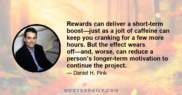 Rewards can deliver a short-term boost—just as a jolt of caffeine can keep you cranking for a few more hours. But the effect wears off—and, worse, can reduce a person’s longer-term motivation to continue the project.