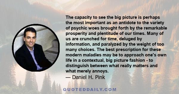 The capacity to see the big picture is perhaps the most important as an antidote to the variety of psychic woes brought forth by the remarkable prosperity and plentitude of our times. Many of us are crunched for time,