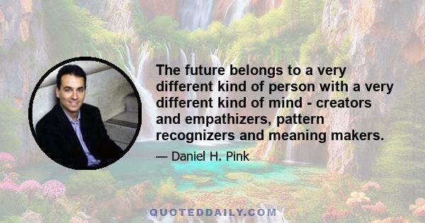 The future belongs to a very different kind of person with a very different kind of mind - creators and empathizers, pattern recognizers and meaning makers.