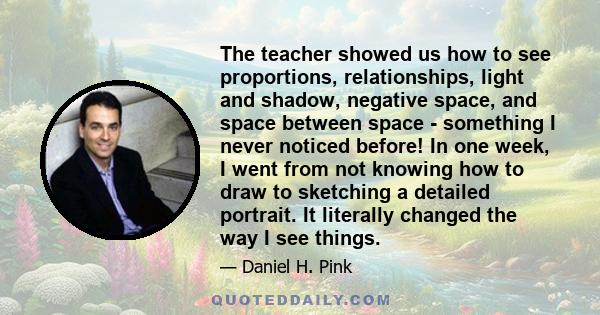 The teacher showed us how to see proportions, relationships, light and shadow, negative space, and space between space - something I never noticed before! In one week, I went from not knowing how to draw to sketching a