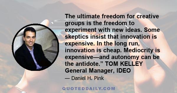 The ultimate freedom for creative groups is the freedom to experiment with new ideas. Some skeptics insist that innovation is expensive. In the long run, innovation is cheap. Mediocrity is expensive—and autonomy can be