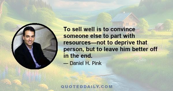 To sell well is to convince someone else to part with resources—not to deprive that person, but to leave him better off in the end.