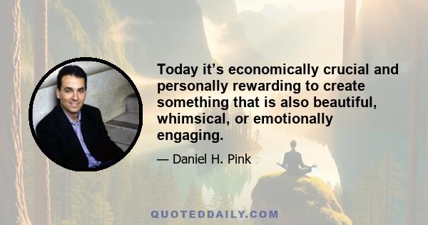 Today it’s economically crucial and personally rewarding to create something that is also beautiful, whimsical, or emotionally engaging.