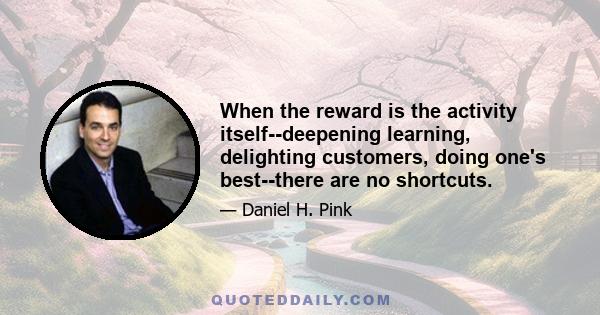 When the reward is the activity itself--deepening learning, delighting customers, doing one's best--there are no shortcuts.