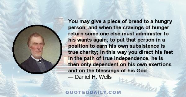 You may give a piece of bread to a hungry person, and when the cravings of hunger return some one else must administer to his wants again; to put that person in a position to earn his own subsistence is true charity; in 