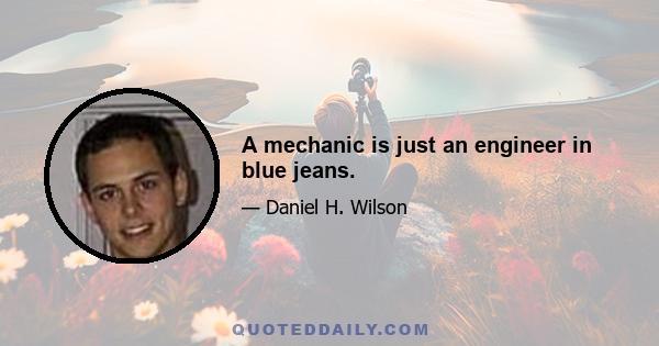 A mechanic is just an engineer in blue jeans.