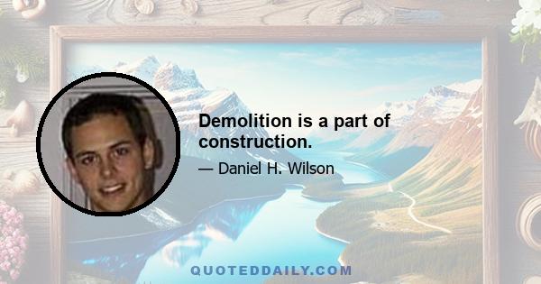 Demolition is a part of construction.