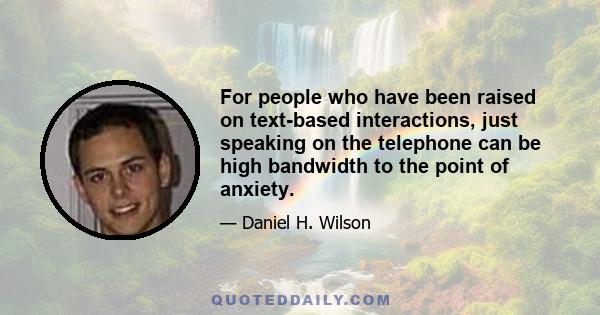 For people who have been raised on text-based interactions, just speaking on the telephone can be high bandwidth to the point of anxiety.