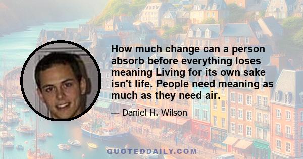 How much change can a person absorb before everything loses meaning Living for its own sake isn't life. People need meaning as much as they need air.