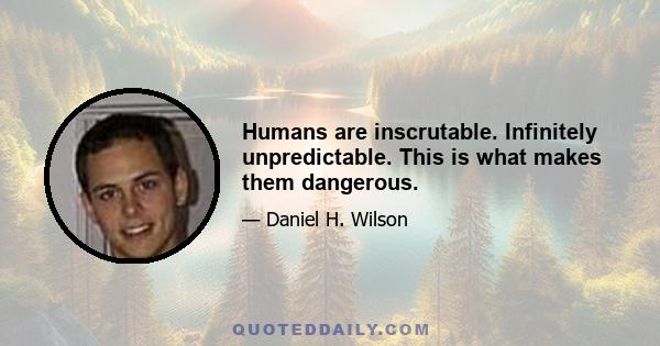 Humans are inscrutable. Infinitely unpredictable. This is what makes them dangerous.