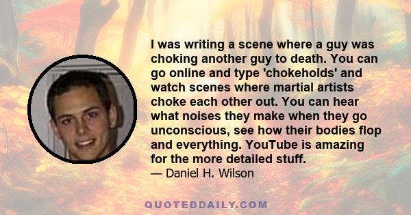 I was writing a scene where a guy was choking another guy to death. You can go online and type 'chokeholds' and watch scenes where martial artists choke each other out. You can hear what noises they make when they go