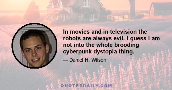 In movies and in television the robots are always evil. I guess I am not into the whole brooding cyberpunk dystopia thing.