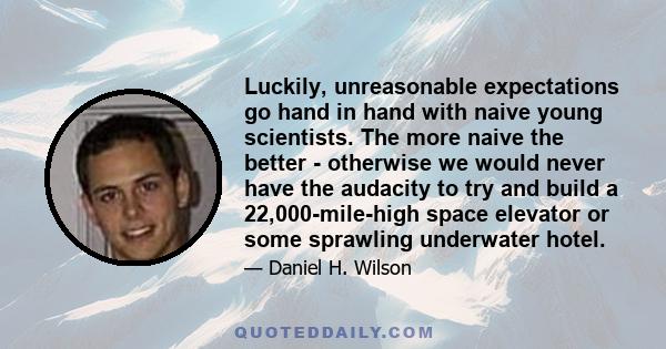 Luckily, unreasonable expectations go hand in hand with naive young scientists. The more naive the better - otherwise we would never have the audacity to try and build a 22,000-mile-high space elevator or some sprawling 