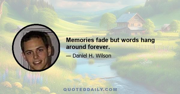 Memories fade but words hang around forever.