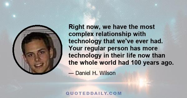 Right now, we have the most complex relationship with technology that we've ever had. Your regular person has more technology in their life now than the whole world had 100 years ago.