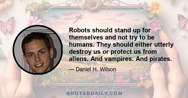 Robots should stand up for themselves and not try to be humans. They should either utterly destroy us or protect us from aliens. And vampires. And pirates.