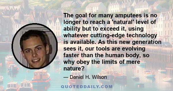 The goal for many amputees is no longer to reach a 'natural' level of ability but to exceed it, using whatever cutting-edge technology is available. As this new generation sees it, our tools are evolving faster than the 