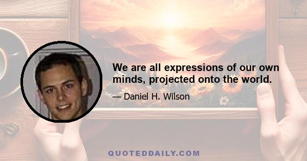 We are all expressions of our own minds, projected onto the world.