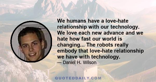 We humans have a love-hate relationship with our technology. We love each new advance and we hate how fast our world is changing... The robots really embody that love-hate relationship we have with technology.