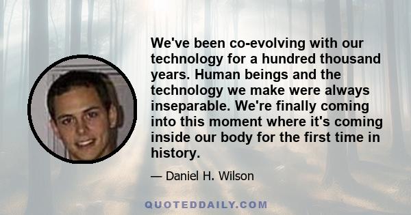 We've been co-evolving with our technology for a hundred thousand years. Human beings and the technology we make were always inseparable. We're finally coming into this moment where it's coming inside our body for the