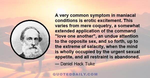 A very common symptom in maniacal conditions is erotic excitement. This varies from mere coquetry, a somewhat extended application of the command love one another, an undue attention to the opposite sex, and so forth,