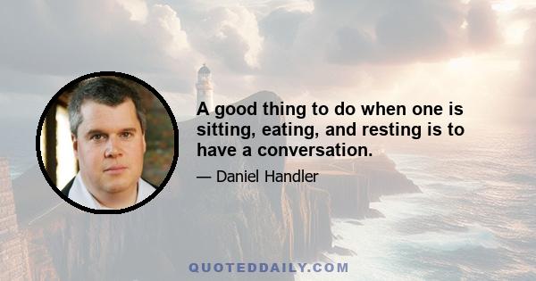 A good thing to do when one is sitting, eating, and resting is to have a conversation.