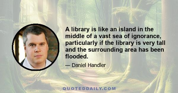 A library is like an island in the middle of a vast sea of ignorance, particularly if the library is very tall and the surrounding area has been flooded.