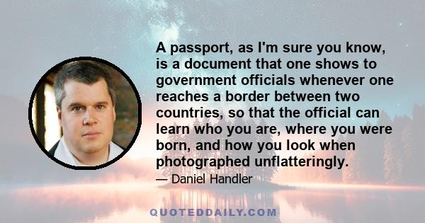 A passport, as I'm sure you know, is a document that one shows to government officials whenever one reaches a border between two countries, so that the official can learn who you are, where you were born, and how you