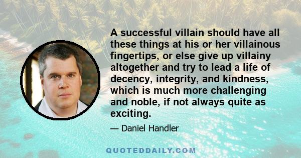 A successful villain should have all these things at his or her villainous fingertips, or else give up villainy altogether and try to lead a life of decency, integrity, and kindness, which is much more challenging and