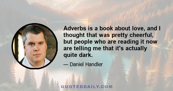 Adverbs is a book about love, and I thought that was pretty cheerful, but people who are reading it now are telling me that it's actually quite dark.