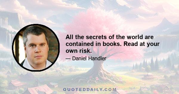 All the secrets of the world are contained in books. Read at your own risk.