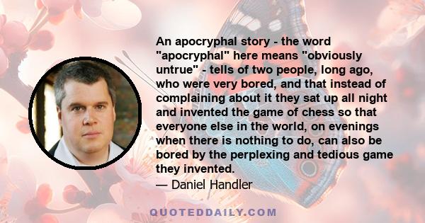 An apocryphal story - the word apocryphal here means obviously untrue - tells of two people, long ago, who were very bored, and that instead of complaining about it they sat up all night and invented the game of chess