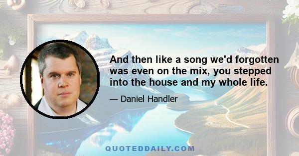 And then like a song we'd forgotten was even on the mix, you stepped into the house and my whole life.